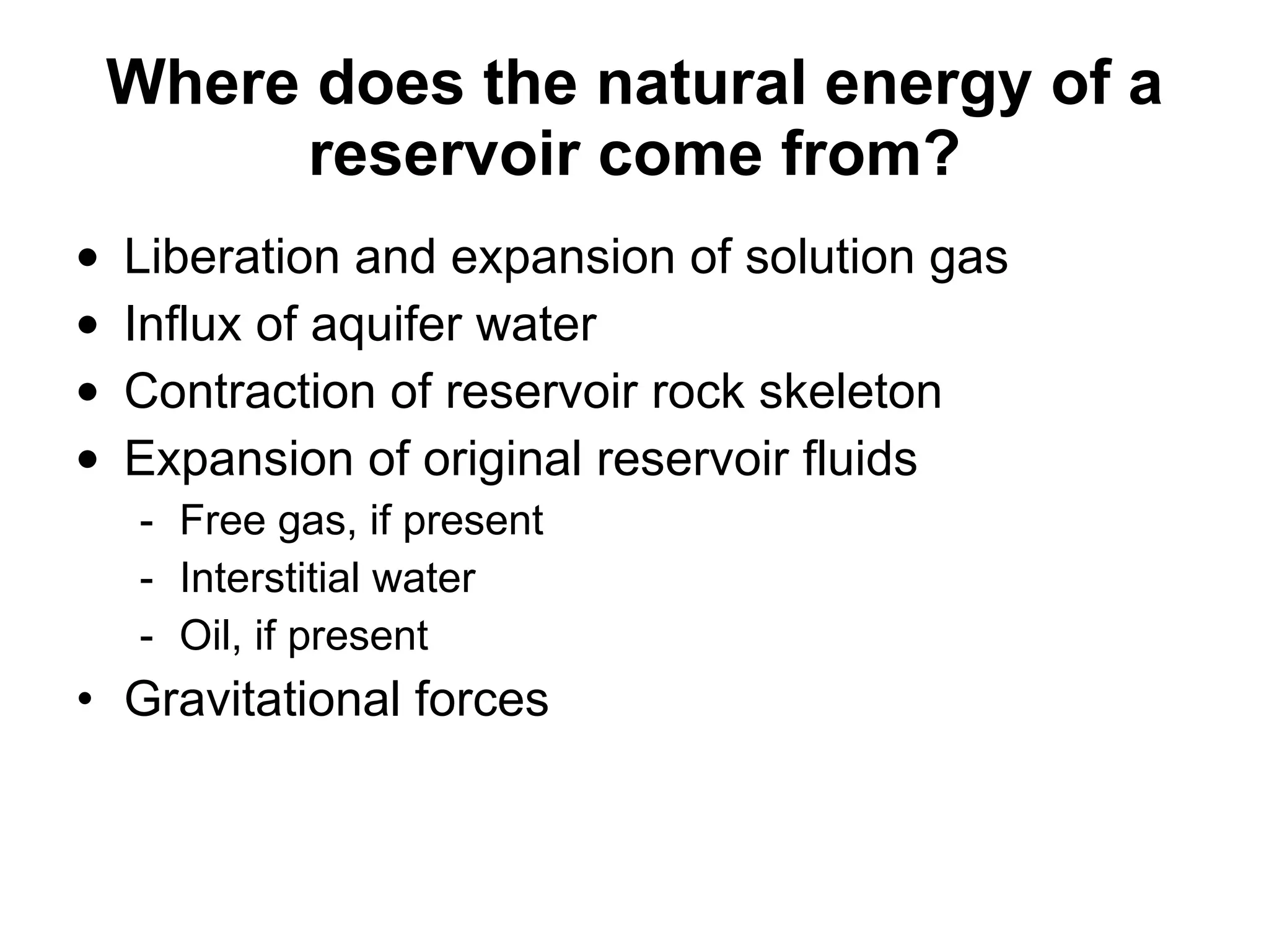 Where does the natural energy of a reservoir come from? Liberation and expansion of solution gas Influx of aquifer water  Contraction of reservoir rock skeleton Expansion of original reservoir fluids Free gas, if present Interstitial water Oil, if present Gravitational forces 