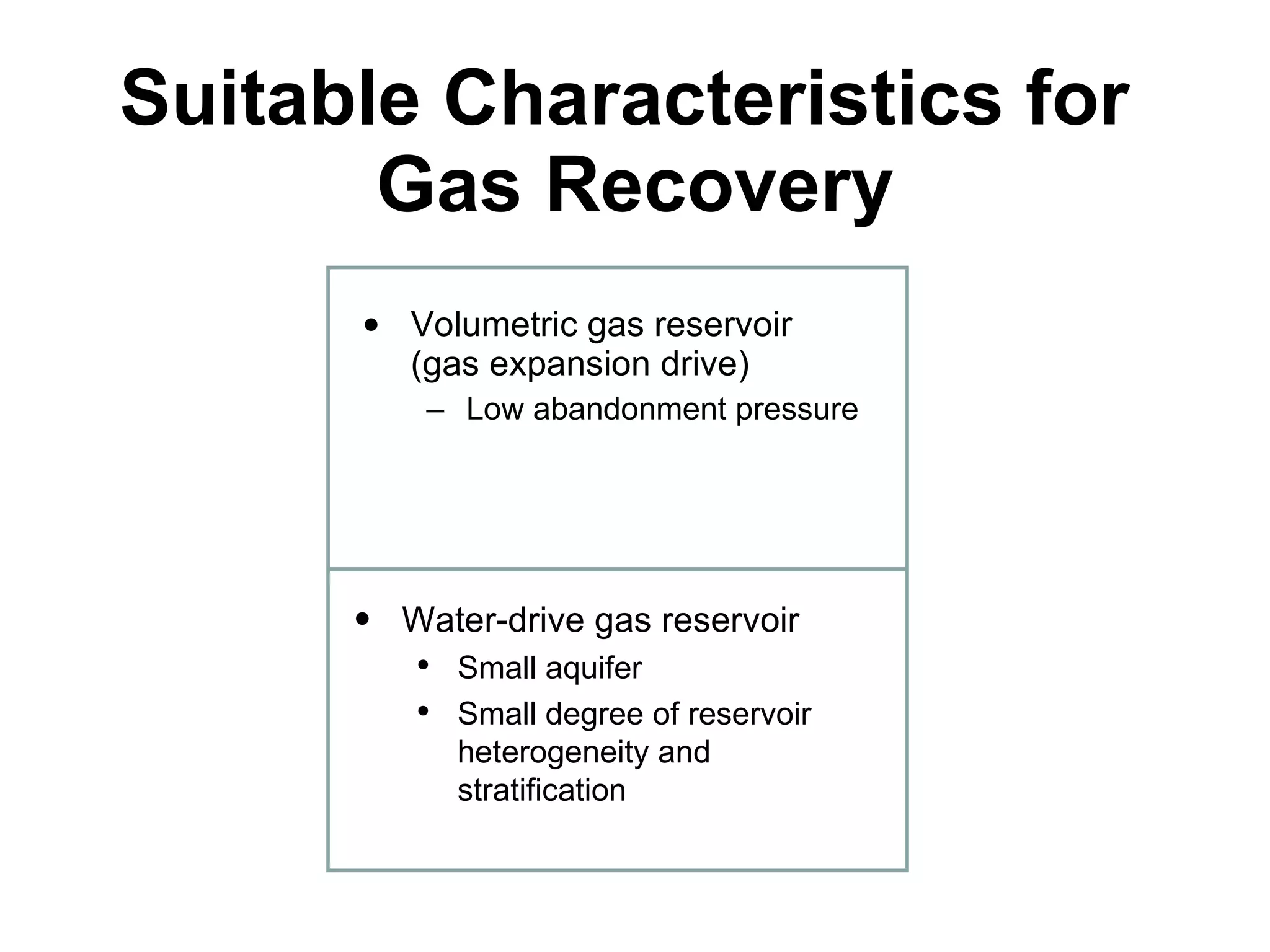 Suitable Characteristics for  Gas Recovery Volumetric gas reservoir (gas expansion drive) Low abandonment pressure Water-drive gas reservoir Small aquifer Small degree of reservoir heterogeneity and stratification 