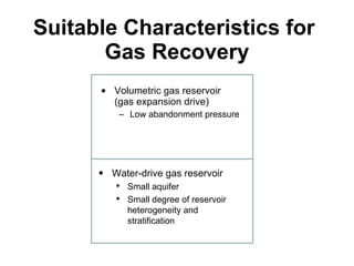 Suitable Characteristics for  Gas Recovery Volumetric gas reservoir (gas expansion drive) Low abandonment pressure Water-drive gas reservoir Small aquifer Small degree of reservoir heterogeneity and stratification 