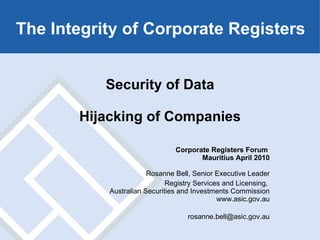 Security of Data Hijacking of Companies Corporate Registers Forum  Mauritius April 2010 Rosanne Bell, Senior Executive Leader Registry Services and Licensing,  Australian Securities and Investments Commission www.asic.gov.au [email_address] The Integrity of Corporate Registers 