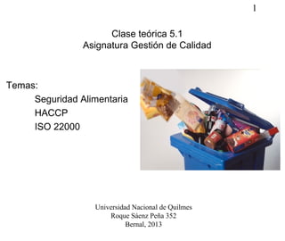 1
Clase teórica 5.1
Asignatura Gestión de Calidad
Temas:
Seguridad Alimentaria
HACCP
ISO 22000
Universidad Nacional de Quilmes
Roque Sáenz Peña 352
Bernal, 2013
 