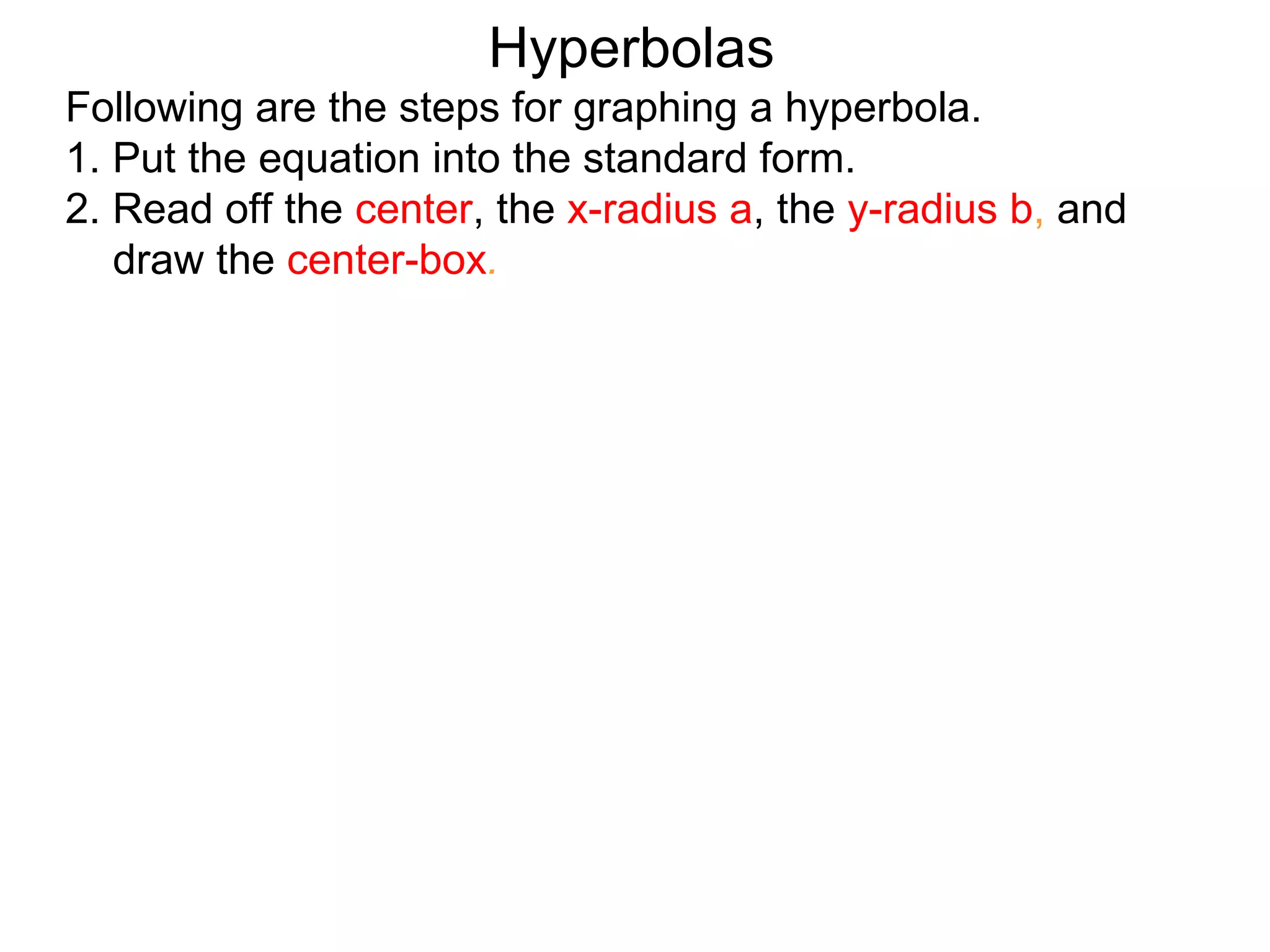Hyperbolas
Following are the steps for graphing a hyperbola.
1. Put the equation into the standard form.
2. Read off the center, the x-radius a, the y-radius b, and
   draw the center-box.
 