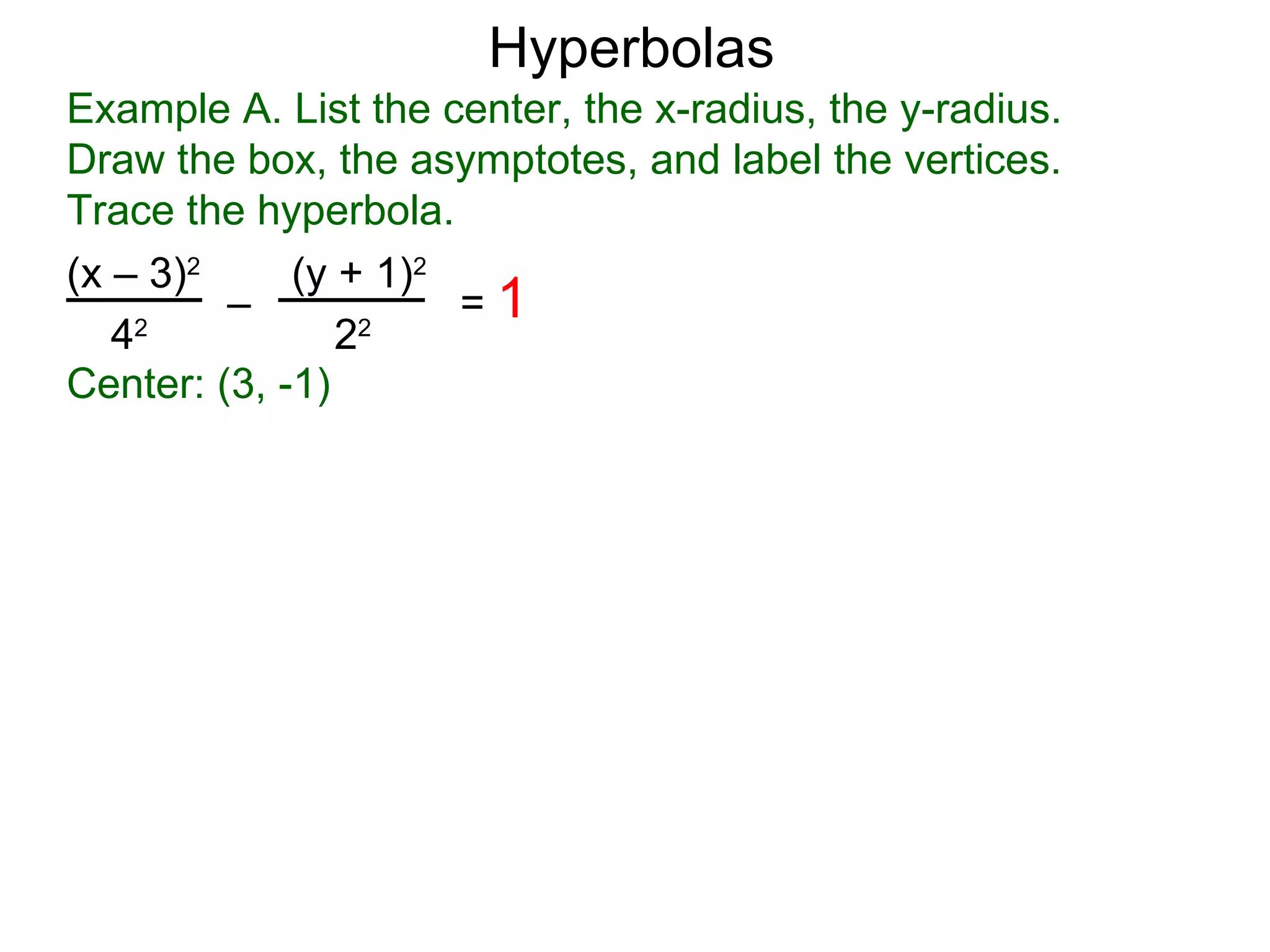 Hyperbolas
Example A. List the center, the x-radius, the y-radius.
Draw the box, the asymptotes, and label the vertices.
Trace the hyperbola.
(x &ndash; 3)2     (y + 1)2
         &ndash;            =1
   42
                22

Center: (3, -1)
 