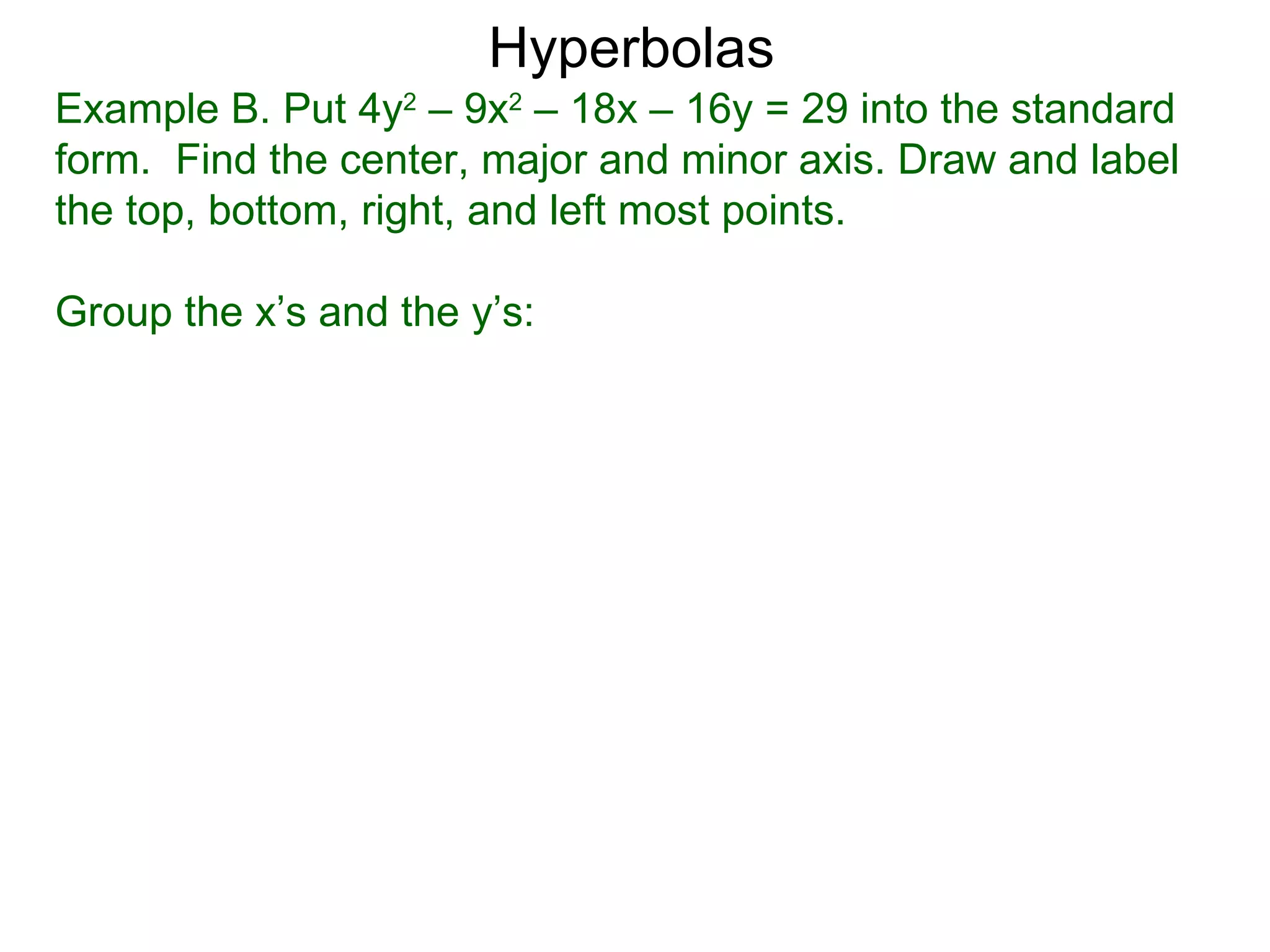 Hyperbolas
Example B. Put 4y2 &ndash; 9x2 &ndash; 18x &ndash; 16y = 29 into the standard
form. Find the center, major and minor axis. Draw and label
the top, bottom, right, and left most points.

Group the x&rsquo;s and the y&rsquo;s:
 