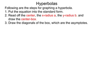 Hyperbolas
Following are the steps for graphing a hyperbola.
1. Put the equation into the standard form.
2. Read off the center, the x-radius a, the y-radius b, and
   draw the center-box.
3. Draw the diagonals of the box, which are the asymptotes.
 