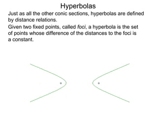 Hyperbolas
Just as all the other conic sections, hyperbolas are defined
by distance relations.
Given two fixed points, called foci, a hyperbola is the set
of points whose difference of the distances to the foci is
a constant.
 
