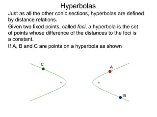 Hyperbolas
Just as all the other conic sections, hyperbolas are defined
by distance relations.
Given two fixed points, called foci, a hyperbola is the set
of points whose difference of the distances to the foci is
a constant.
If A, B and C are points on a hyperbola as shown


              C
                                             A




                                                  B
 