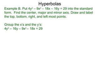 Hyperbolas
Example B. Put 4y2 – 9x2 – 18x – 16y = 29 into the standard
form. Find the center, major and minor axis. Draw and label
the top, bottom, right, and left most points.

Group the x’s and the y’s:
4y2 – 16y – 9x2 – 18x = 29
 