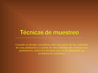 Cuando se decide cuantificar sólo una parte de las unidades
de una población y a partir de esta información estimar sus
  parámetros, entonces decimos que se ha planteado un
                  problema de muestreo
 
