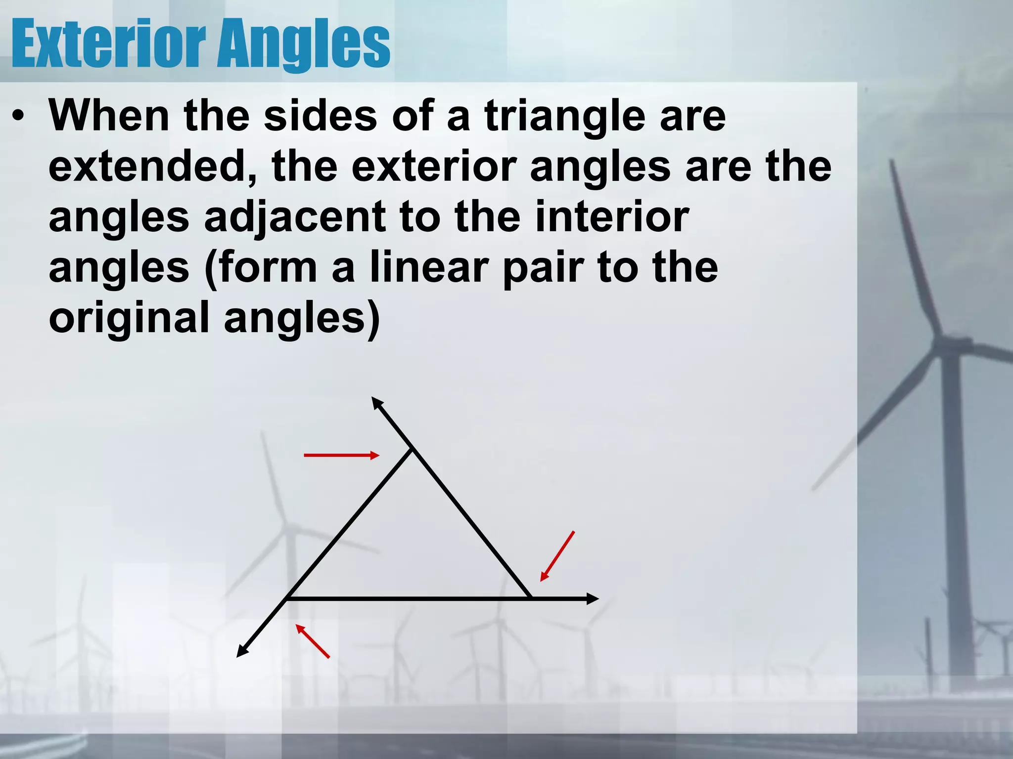 Exterior Angles When the sides of a triangle are extended, the exterior angles are the angles adjacent to the interior angles (form a linear pair to the original angles) 