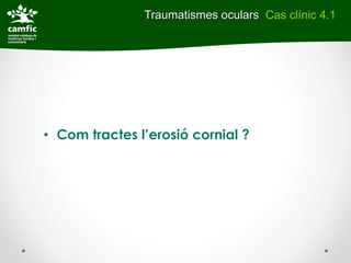 Traumatismes oculars Cas clínic 4.1




• Com tractes l’erosió cornial ?
 