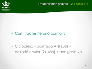 Traumatismes oculars Cas clínic 4.1




• Com tractes l’erosió cornial ?


• Cicloplèjic + pomada ATB (5d) +
  oclussió ocular (24-48h) + analgesia vo
 