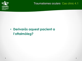 Traumatismes oculars Cas clínic 4.1




• Derivaràs aquest pacient a
  l’oftalmòleg?
 