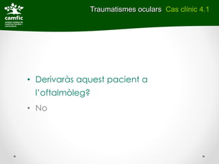 Traumatismes oculars Cas clínic 4.1




• Derivaràs aquest pacient a
 l’oftalmòleg?
• No
 