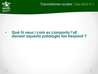 Traumatismes oculars Cas clínic 4.1




•   Què hi veus i com es comporta l’ull
    davant aquesta patologia tan freqüent ?
 