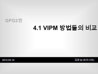 GPG2권
             4.1 VIPM 방법들의 비교




2012.05.10             김준섭 (트라시르)
 
