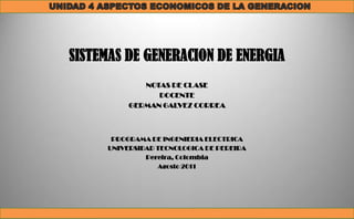 SISTEMAS DE GENERACION DE ENERGIA
             NOTAS DE CLASE
                DOCENTE
          GERMAN GALVEZ CORREA



      PROGRAMA DE INGENIERIA ELECTRICA
     UNIVERSIDAD TECNOLOGICA DE PEREIRA
              Pereira, Colombia
                 Agosto 2011
 
