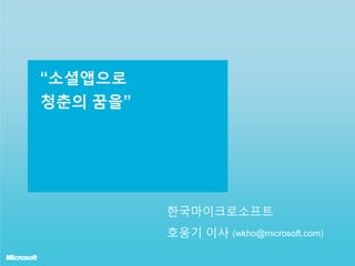 “소셜앱으로
청춘의 꿈을”




          한국마이크로소프트
          호웅기 이사 (wkho@microsoft.com)
 