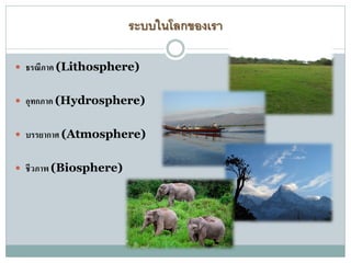 ระบบในโลกของเรา
 ธรณีภาค (Lithosphere)
 อุทกภาค (Hydrosphere)
 บรรยากาศ (Atmosphere)
 ชีวภาพ (Biosphere)
 