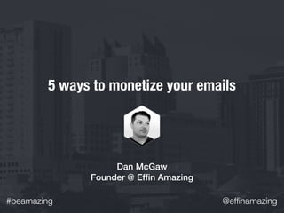 #beamazing @efﬁnamazing
5 ways to monetize your emails
Dan McGaw
Founder @ Efﬁn Amazing
 