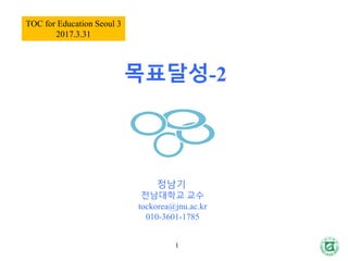 목표달성-2
정남기
전남대학교 교수
tockorea@jnu.ac.kr
010-3601-1785
1
TOC for Education Seoul 3
2017.3.31
 
