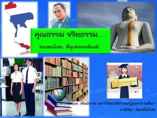 คุณธรรม จริยธรรม……
ของคนไทย..ที่ทุกคนจะต้องมี
อาจารย์ต้อง พันธ์งาม มหาวิทยาลัยราชภัฏนครราชสีมา
รายวิชา ท้องถิ่นไทย
 