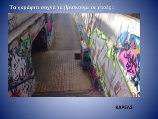 Τα γκράφιτι συχνά τα βρίσκουμε σε στοές :
ΚΑΡΕΑΣ
 