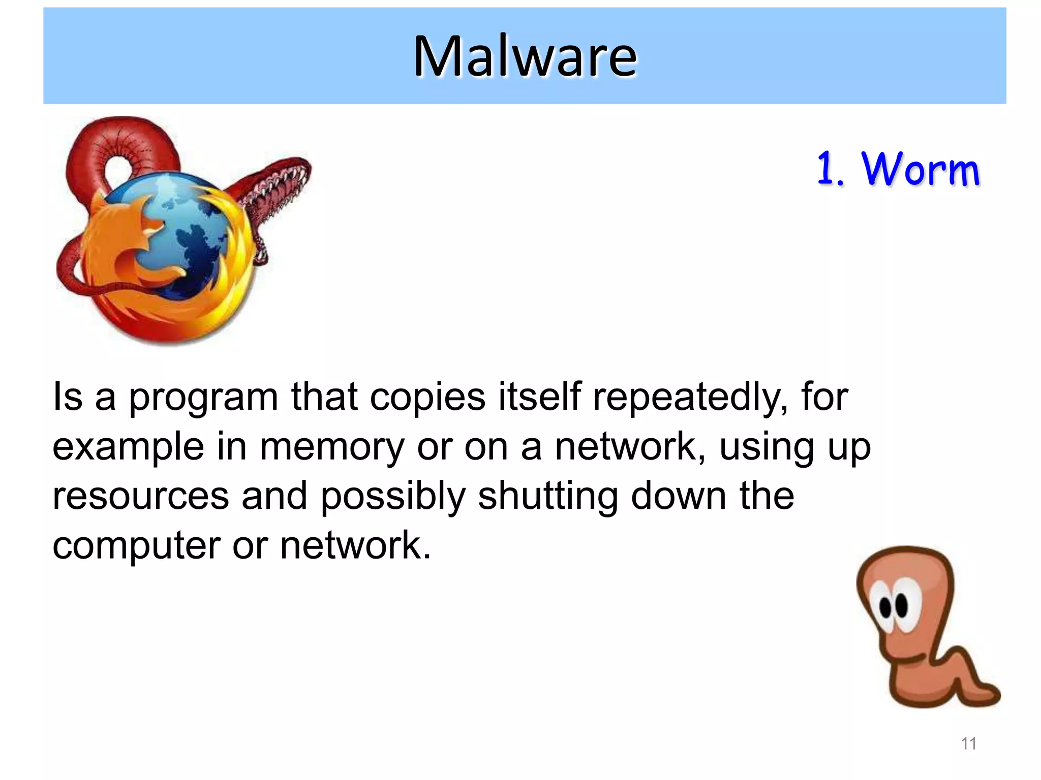 Malware
                                           1. Worm




Is a program that copies itself repeatedly, for
example in memory or on a network, using up
resources and possibly shutting down the
computer or network.



                                                  11
 
