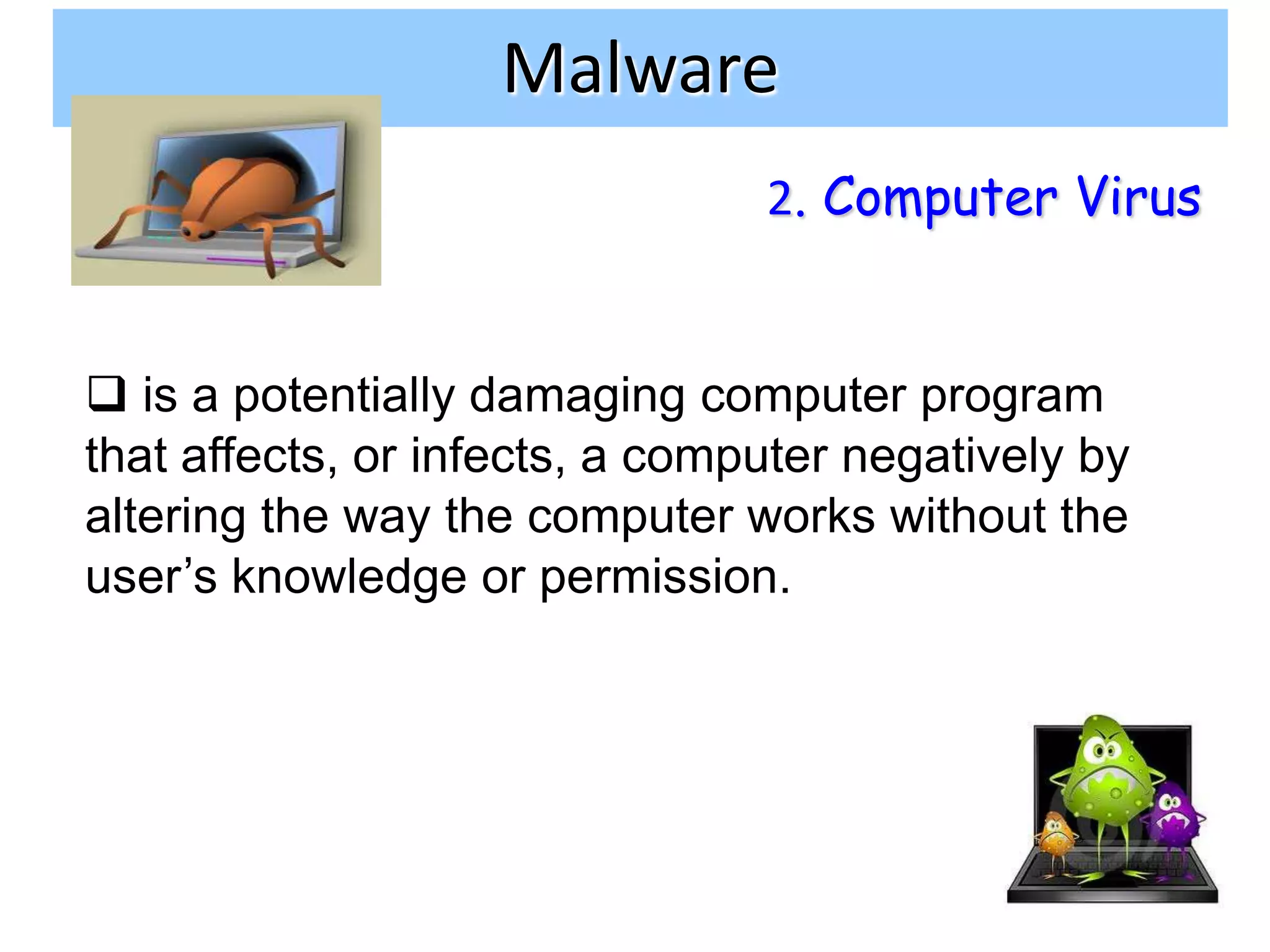 Malware
                                2. Computer Virus


 is a potentially damaging computer program
that affects, or infects, a computer negatively by
altering the way the computer works without the
user’s knowledge or permission.




                                                     12
 