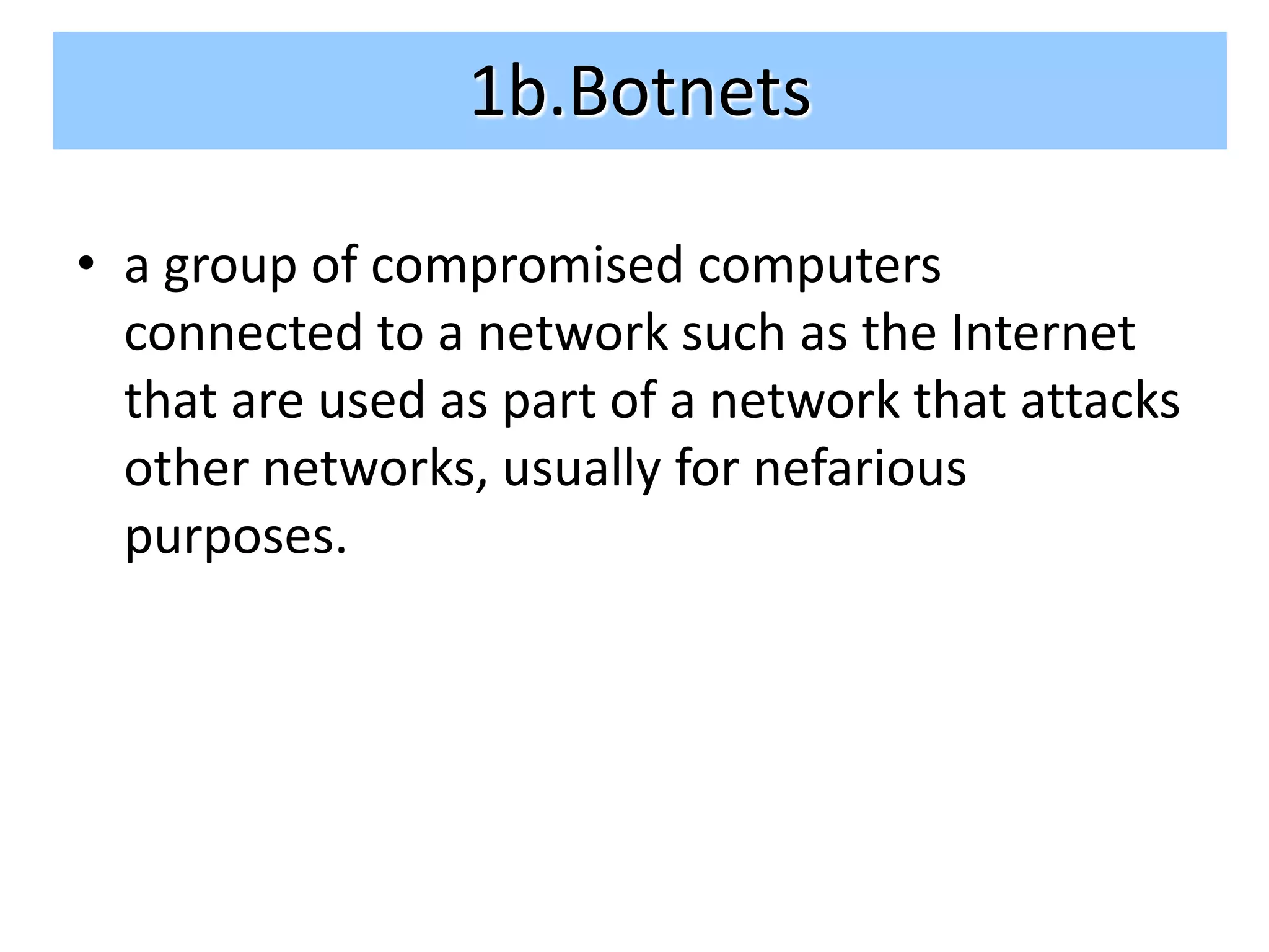 1b.Botnets

• a group of compromised computers
  connected to a network such as the Internet
  that are used as part of a network that attacks
  other networks, usually for nefarious
  purposes.
 