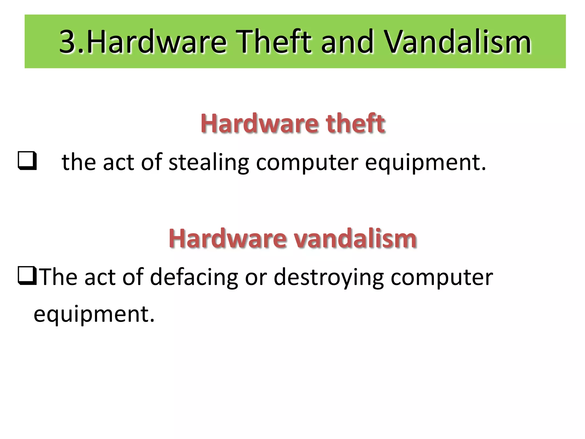 3.Hardware Theft and Vandalism

                Hardware theft
Is the act of stealing computer equipment.

             Hardware vandalism
The act of defacing or destroying computer
 equipment.
 