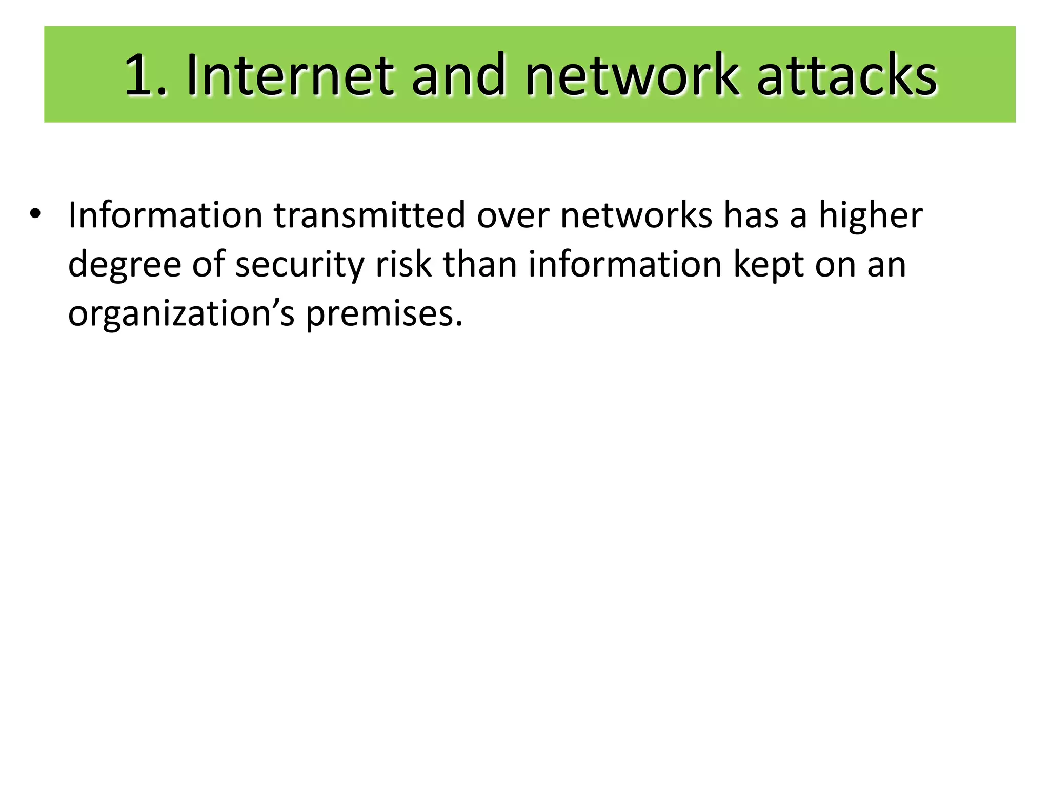 1. Internet and network attacks

• Information transmitted over networks has a higher
  degree of security risk than information kept on an
  organization’s premises.
 