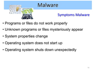 Malware
                                  Symptoms Malware

• Programs or files do not work properly
• Unknown programs or files mysteriously appear
• System properties change
• Operating system does not start up
• Operating system shuts down unexpectedly



                                                  10
 
