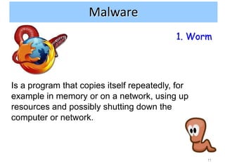 Malware
                                           1. Worm




Is a program that copies itself repeatedly, for
example in memory or on a network, using up
resources and possibly shutting down the
computer or network.



                                                  11
 