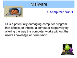 Malware
                                2. Computer Virus


 is a potentially damaging computer program
that affects, or infects, a computer negatively by
altering the way the computer works without the
user’s knowledge or permission.




                                                     12
 