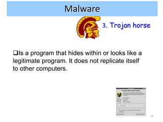 Internet and network attacks
                Malware
                                 3. Trojan horse



Is a program that hides within or looks like a
legitimate program. It does not replicate itself
to other computers.




                                                   14
 