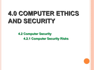 4.0 COMPUTER ETHICS
AND SECURITY
  4.2 Computer Security
     4.2.1 Computer Security Risks
 