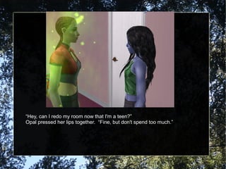 “Hey, can I redo my room now that I'm a teen?”
Opal pressed her lips together. “Fine, but don't spend too much.”
 