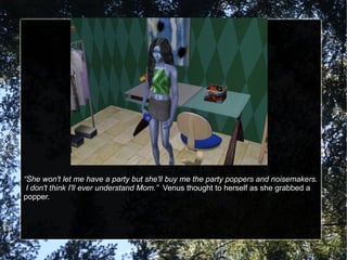 “She won't let me have a party but she'll buy me the party poppers and noisemakers.
I don't think I'll ever understand Mom.” Venus thought to herself as she grabbed a
popper.
 