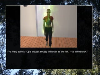 “I've really done it,” Opal thought smugly to herself as she left. “I've almost won.”
 