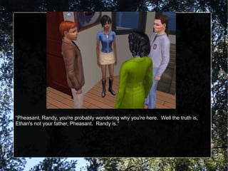 “Pheasant, Randy, you're probably wondering why you're here. Well the truth is,
Ethan's not your father, Pheasant. Randy is.”
 