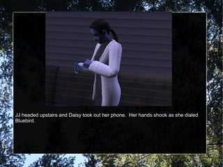 JJ headed upstairs and Daisy took out her phone. Her hands shook as she dialed
Bluebird.
 