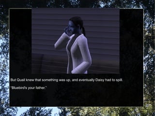 But Quail knew that something was up, and eventually Daisy had to spill.
“Bluebird's your father.”
 