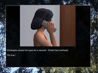 Chickadee closed her eyes for a second. Oriole had overhead.
“It's true.”
 