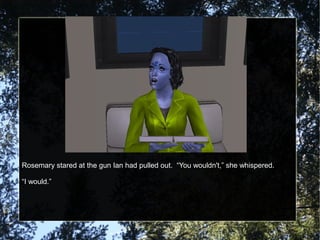 Rosemary stared at the gun Ian had pulled out. “You wouldn't,” she whispered.
“I would.”
 