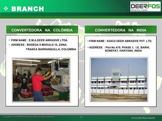 BRANCH FIRM NAME : E.M.A.DEER ABRASIVE LTDA.  ADDRESS : BODEGA 8 MODULO 10, ZONA  FRANCA BARRANQUILLA, COLOMBIA 사진 FIRM NAME : KAICO DEER ABRASIVE PVT. LTD. ADDRESS  :  Plot No.479, PHASE 1,  I.E. BARHI, SONEPAT, HARYANA ,INDIA CONVERTEDORA  NA  COLÔMBIA CONVERTEDORA  NA  INDIA 