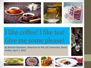 I like coffee! I like tea!
Give me some please!
By Belinda Baardsen, American Ex Pat, ESL Instructor, Saudi
Arabia, April 1, 2013
 