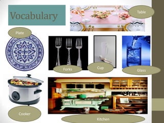 Vocabulary
                               Table




 Plate




             Forks   Cup
                               Glass




  Cooker
                     Kitchen
 