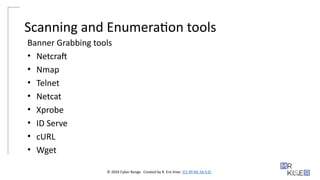 © 2024 Cyber Range. Created by R. Eric Kiser. (CC BY-NC-SA 4.0)
Scanning and Enumeration tools
Banner Grabbing tools
• Netcraft
• Nmap
• Telnet
• Netcat
• Xprobe
• ID Serve
• cURL
• Wget
 