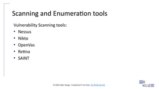 © 2024 Cyber Range. Created by R. Eric Kiser. (CC BY-NC-SA 4.0)
Scanning and Enumeration tools
Vulnerability Scanning tools:
• Nessus
• Nikto
• OpenVas
• Retina
• SAINT
 